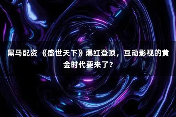 黑马配资 《盛世天下》爆红登顶，互动影视的黄金时代要来了？