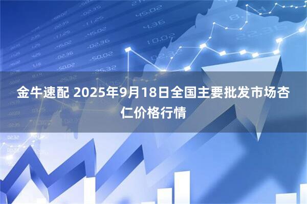 金牛速配 2025年9月18日全国主要批发市场杏仁价格行情