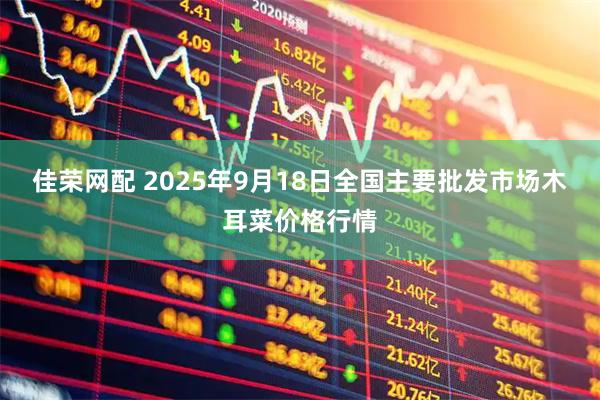 佳荣网配 2025年9月18日全国主要批发市场木耳菜价格行情