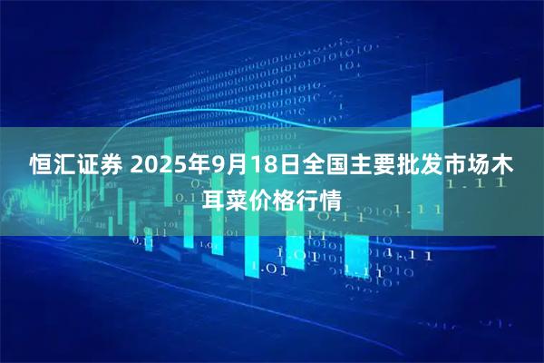 恒汇证券 2025年9月18日全国主要批发市场木耳菜价格行情
