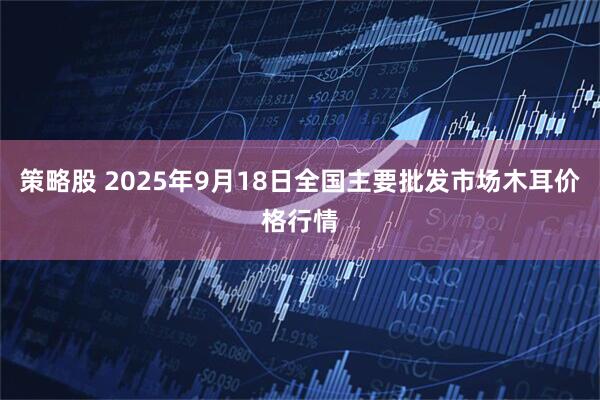 策略股 2025年9月18日全国主要批发市场木耳价格行情