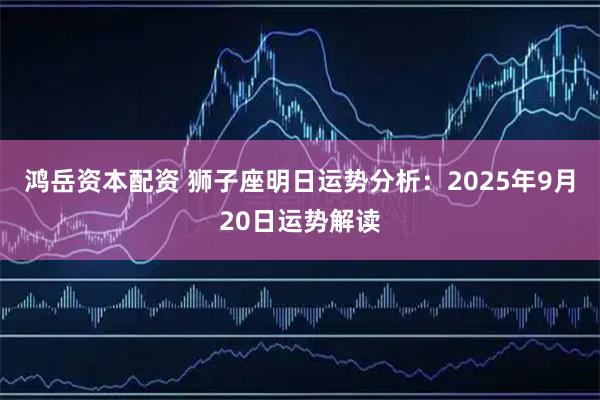 鸿岳资本配资 狮子座明日运势分析：2025年9月20日运势解读