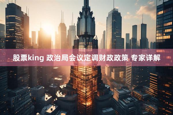 股票king 政治局会议定调财政政策 专家详解