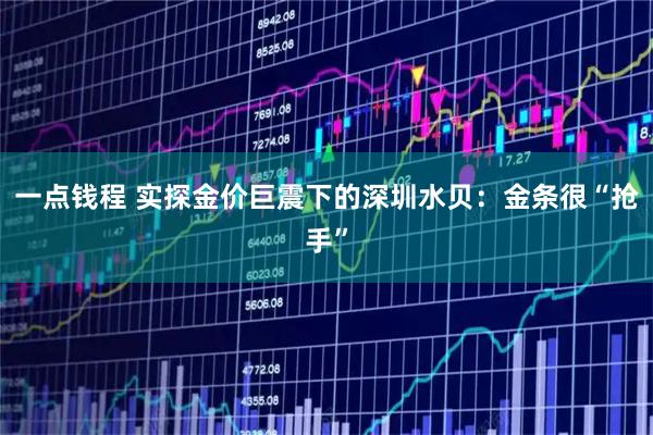 一点钱程 实探金价巨震下的深圳水贝:金条很“抢手”