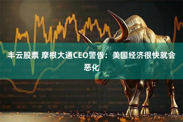 丰云股票 摩根大通CEO警告:美国经济很快就会恶化