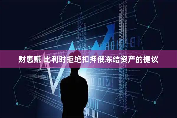 财惠赚 比利时拒绝扣押俄冻结资产的提议