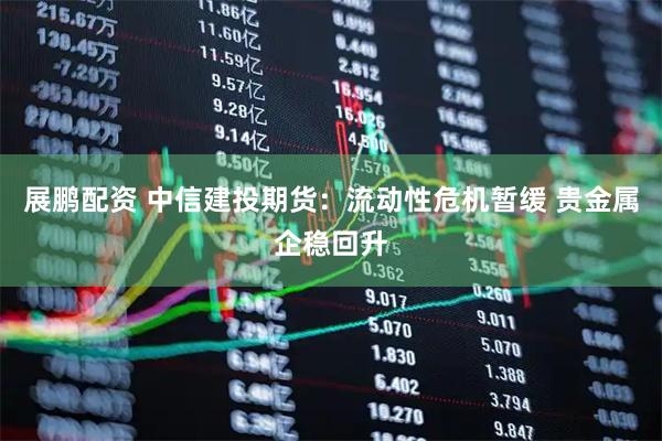 展鹏配资 中信建投期货：流动性危机暂缓 贵金属企稳回升