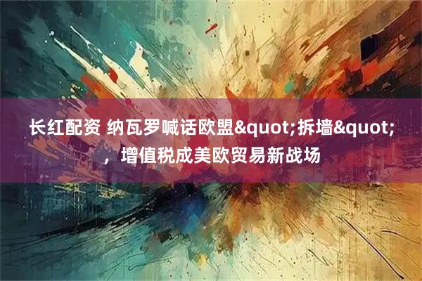 长红配资 纳瓦罗喊话欧盟&quot;拆墙&quot;，增值税成美欧贸易新战场