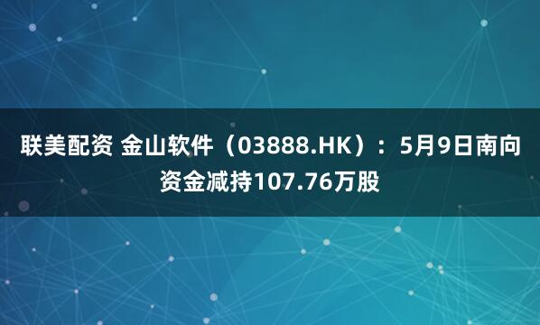 联美配资 金山软件（03888.HK）：5月9日南向资金减持107.76万股