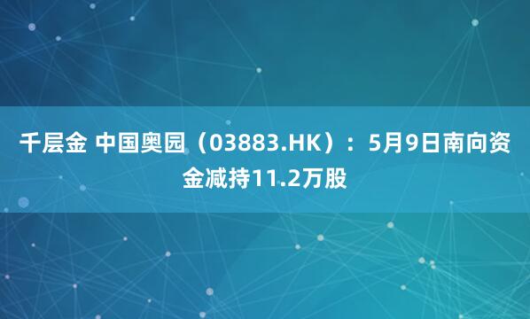千层金 中国奥园（03883.HK）：5月9日南向资金减持11.2万股