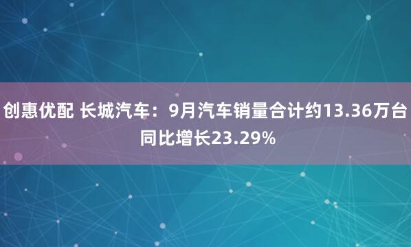 创惠优配 长城汽车：9月汽车销量合计约13.36万台 同比增长23.29%