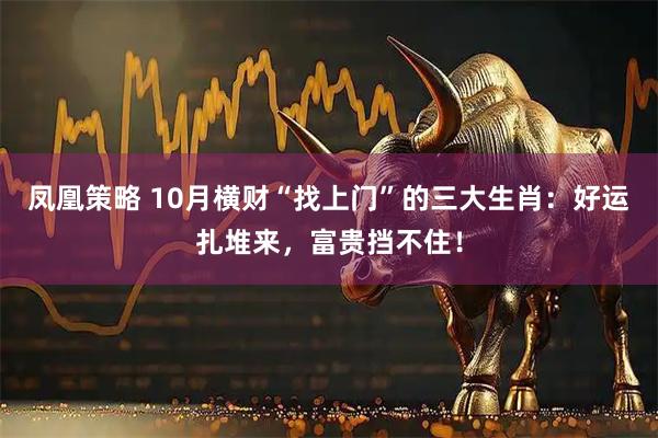 凤凰策略 10月横财“找上门”的三大生肖：好运扎堆来，富贵挡不住！