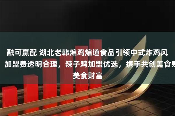 融可赢配 湖北老韩煸鸡煸道食品引领中式炸鸡风尚，加盟费透明合理，辣子鸡加盟优选，携手共创美食财富