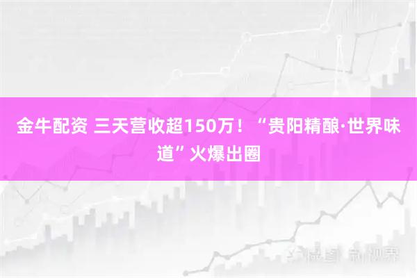 金牛配资 三天营收超150万!“贵阳精酿·世界味道”火爆出圈