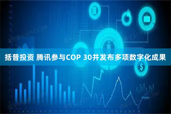 括普投资 腾讯参与COP 30并发布多项数字化成果