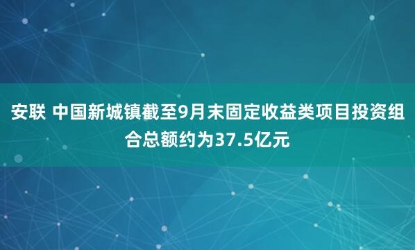 安联 中国新城镇截至9月末固定收益类项目投资组合总额约为37.5亿元