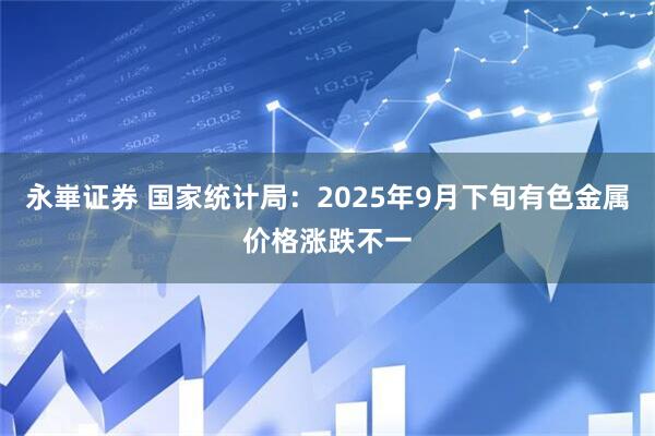 永崋证券 国家统计局:2025年9月下旬有色金属价格涨跌不一