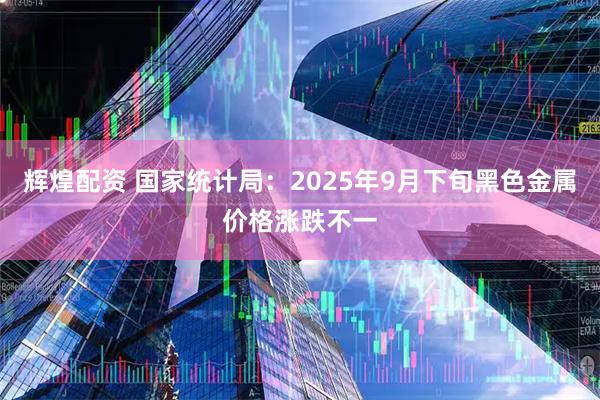 辉煌配资 国家统计局:2025年9月下旬黑色金属价格涨跌不一