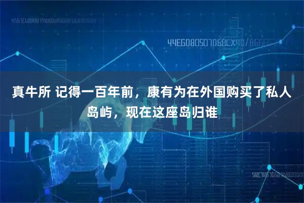 真牛所 记得一百年前,康有为在外国购买了私人岛屿,现在这座岛归谁