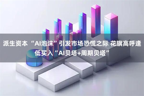 派生资本 “AI泡沫”引发市场恐慌之际 花旗高呼逢低买入“AI贝塔+周期贝塔”