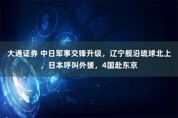 大通证券 中日军事交锋升级，辽宁舰沿琉球北上，日本呼叫外援，4国赴东京