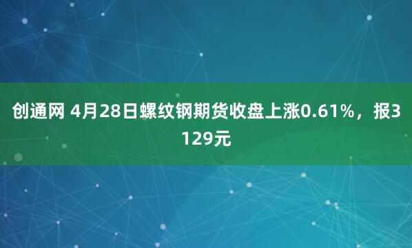 创通网 4月28日螺纹钢期货收盘上涨0.61%，报3129元