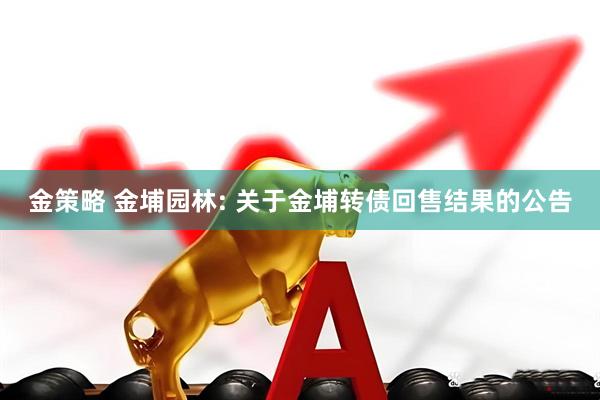 金策略 金埔园林: 关于金埔转债回售结果的公告