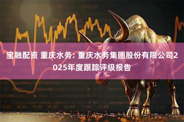 宝融配资 重庆水务: 重庆水务集团股份有限公司2025年度跟踪评级报告