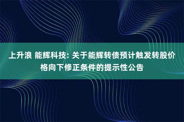 上升浪 能辉科技: 关于能辉转债预计触发转股价格向下修正条件的提示性公告