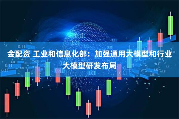 金配资 工业和信息化部:加强通用大模型和行业大模型研发布局