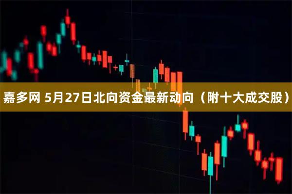 嘉多网 5月27日北向资金最新动向（附十大成交股）