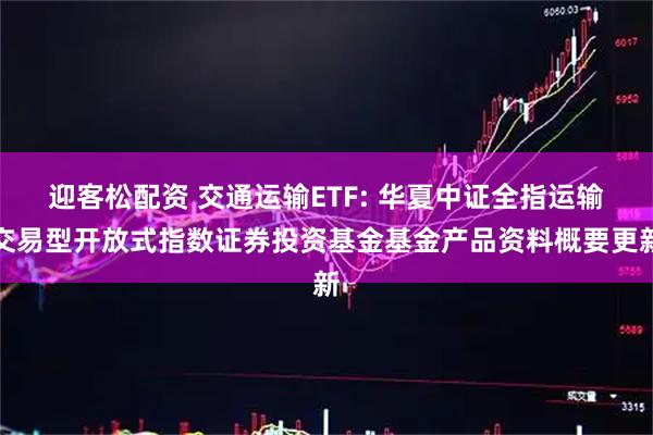 迎客松配资 交通运输ETF: 华夏中证全指运输交易型开放式指数证券投资基金基金产品资料概要更新