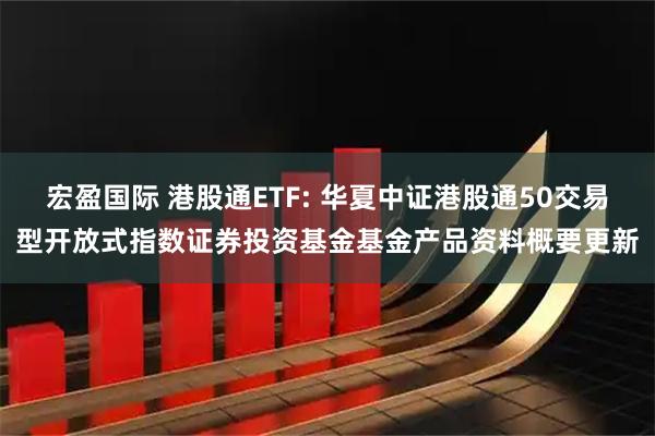 宏盈国际 港股通ETF: 华夏中证港股通50交易型开放式指数证券投资基金基金产品资料概要更新