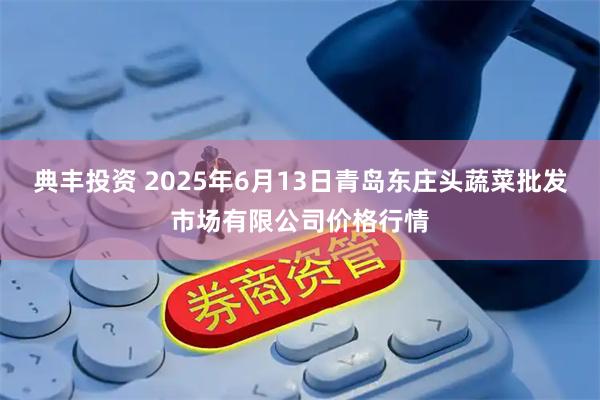 典丰投资 2025年6月13日青岛东庄头蔬菜批发市场有限公司价格行情