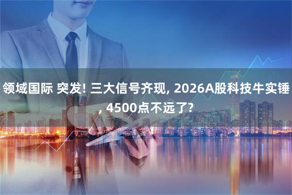 领域国际 突发! 三大信号齐现, 2026A股科技牛实锤, 4500点不远了?