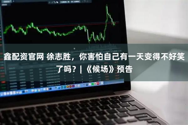 鑫配资官网 徐志胜，你害怕自己有一天变得不好笑了吗？| 《候场》预告