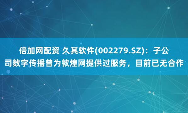 倍加网配资 久其软件(002279.SZ)：子公司数字传播曾为敦煌网提供过服务，目前已无合作