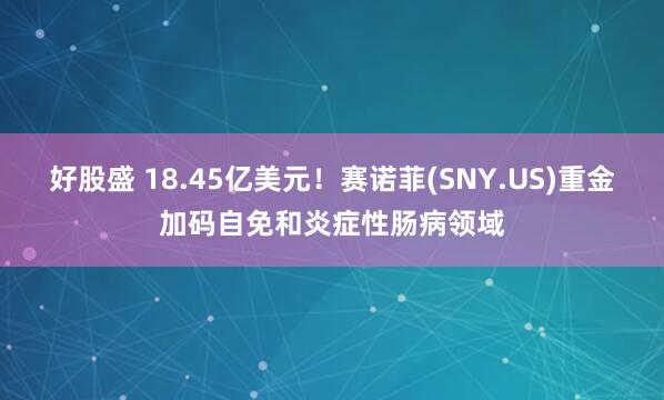 好股盛 18.45亿美元！赛诺菲(SNY.US)重金加码自免和炎症性肠病领域