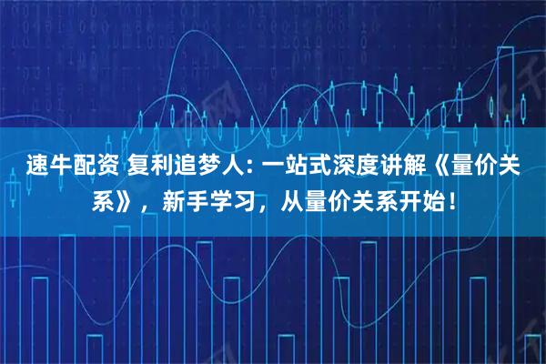 速牛配资 复利追梦人: 一站式深度讲解《量价关系》，新手学习，从量价关系开始！