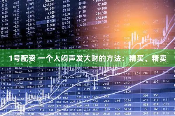 1号配资 一个人闷声发大财的方法：精买、精卖