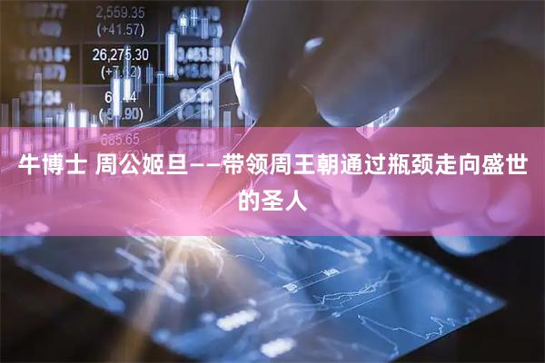 牛博士 周公姬旦——带领周王朝通过瓶颈走向盛世的圣人