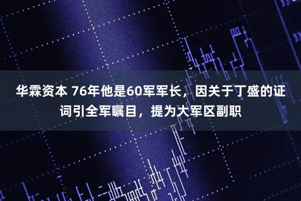 华霖资本 76年他是60军军长，因关于丁盛的证词引全军瞩目，提为大军区副职