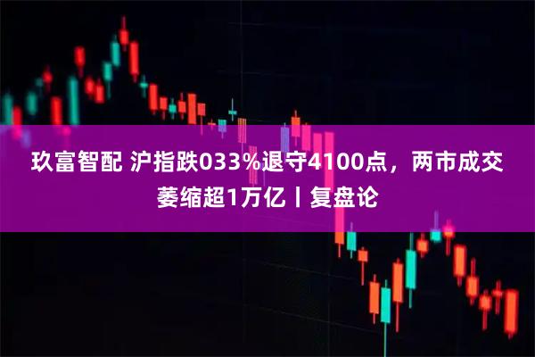 玖富智配 沪指跌033%退守4100点，两市成交萎缩超1万亿丨复盘论