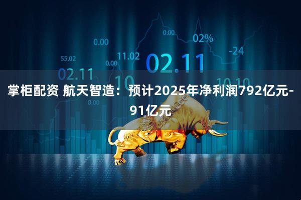 掌柜配资 航天智造：预计2025年净利润792亿元-91亿元