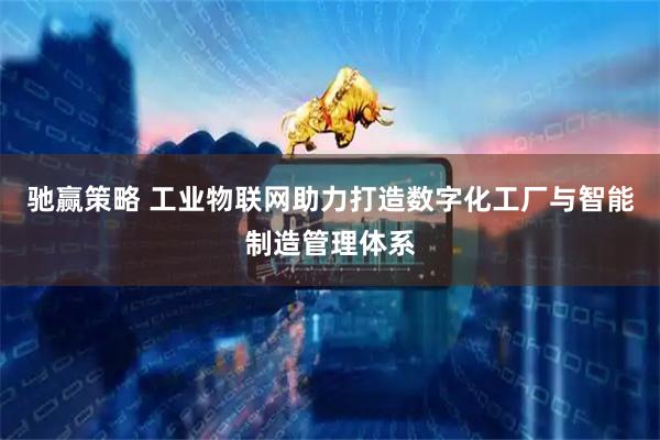 驰赢策略 工业物联网助力打造数字化工厂与智能制造管理体系