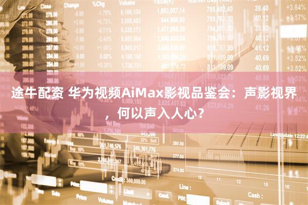 途牛配资 华为视频AiMax影视品鉴会：声影视界，何以声入人心？