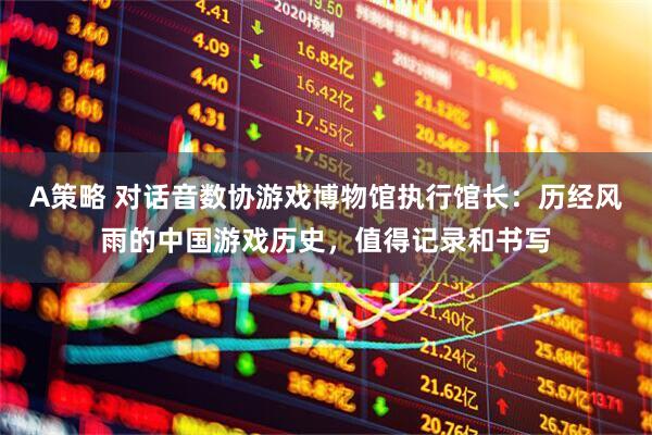 A策略 对话音数协游戏博物馆执行馆长：历经风雨的中国游戏历史，值得记录和书写