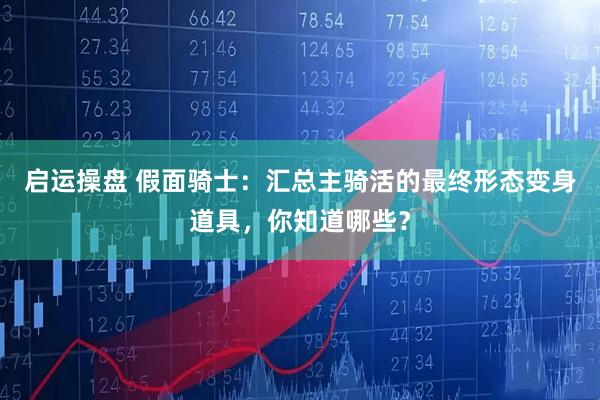 启运操盘 假面骑士：汇总主骑活的最终形态变身道具，你知道哪些？