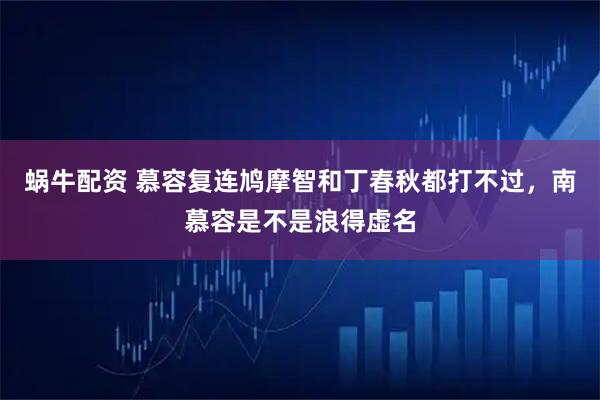 蜗牛配资 慕容复连鸠摩智和丁春秋都打不过，南慕容是不是浪得虚名