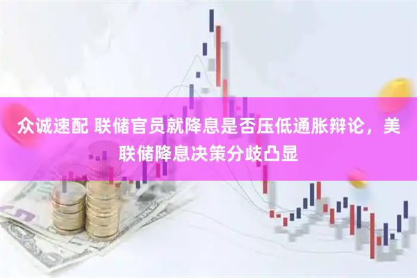 众诚速配 联储官员就降息是否压低通胀辩论，美联储降息决策分歧凸显